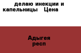 делаю инекции и капельницы › Цена ­ 100-300 - Адыгея респ., Майкоп г. Медицина, красота и здоровье » Медицинские услуги   